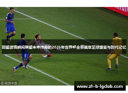 回望激情瞬间展望未来传奇的2026年世界杯全景篇章足球盛宴与时代记忆