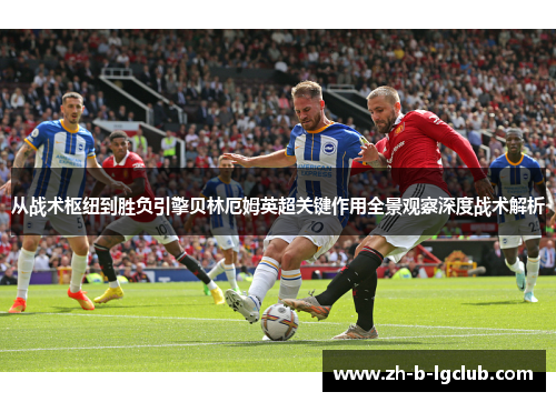 从战术枢纽到胜负引擎贝林厄姆英超关键作用全景观察深度战术解析