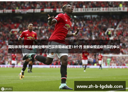 国际体育仲裁法庭裁定博格巴禁赛期缩减至18个月 重新审视运动员禁药争议