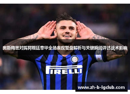 奥斯梅恩对阵阿根廷意甲全场表现复盘解析与关键瞬间评述战术影响