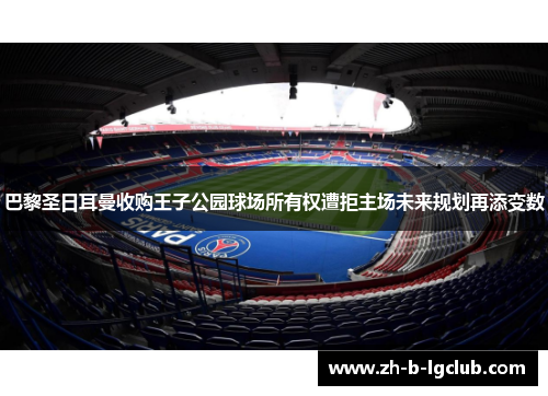 巴黎圣日耳曼收购王子公园球场所有权遭拒主场未来规划再添变数