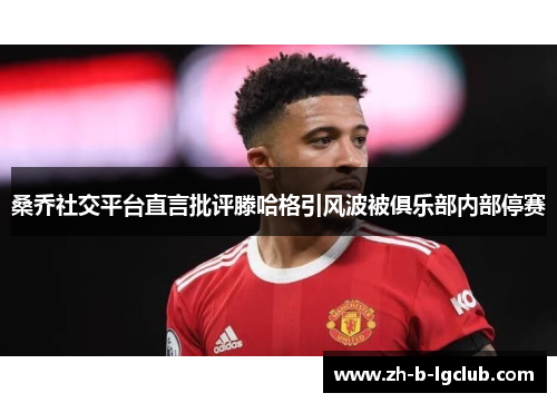 桑乔社交平台直言批评滕哈格引风波被俱乐部内部停赛