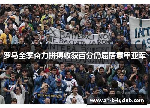 罗马全季奋力拼搏收获百分仍屈居意甲亚军