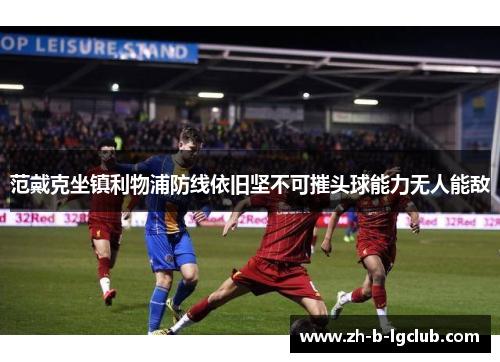 范戴克坐镇利物浦防线依旧坚不可摧头球能力无人能敌