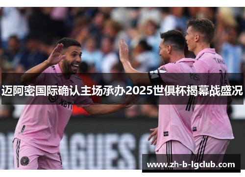 迈阿密国际确认主场承办2025世俱杯揭幕战盛况