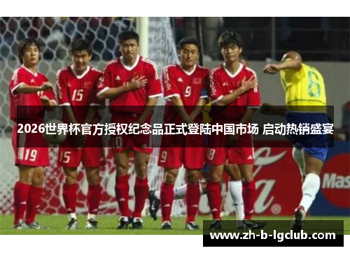 2026世界杯官方授权纪念品正式登陆中国市场 启动热销盛宴 2026世界杯官方授权纪念品正式登陆中国市场 启动热销盛宴
