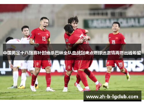 中国男足十八强赛补时绝杀巴林全队血战到底点燃球迷激情再燃出线希望 中国男足十八强赛补时绝杀巴林全队血战到底点燃球迷激情再燃出线希望