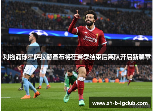 利物浦球星萨拉赫宣布将在赛季结束后离队开启新篇章