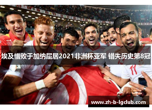 埃及惜败于加纳屈居2021非洲杯亚军 错失历史第8冠 埃及惜败于加纳屈居2021非洲杯亚军 错失历史第8冠