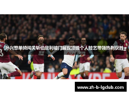 孙兴慜单骑闯关斩伯恩利破门展现顶级个人技艺带领热刺获胜