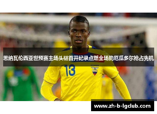 恩纳瓦伦西亚世预赛主场头槌首开纪录点燃全场助厄瓜多尔抢占先机