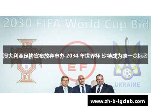 澳大利亚足协宣布放弃申办 2034 年世界杯 沙特成为唯一竞标者