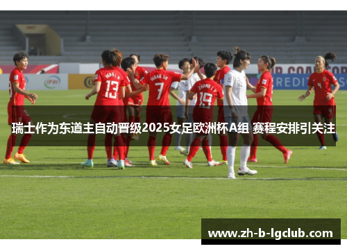 瑞士作为东道主自动晋级2025女足欧洲杯A组 赛程安排引关注