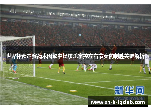 世界杯预选赛战术图解中场绞杀掌控左右节奏的制胜关键解析