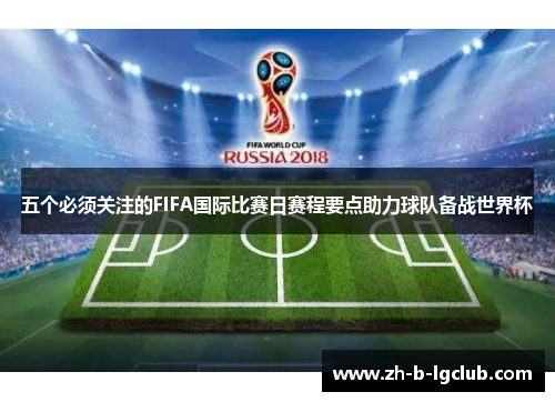 五个必须关注的FIFA国际比赛日赛程要点助力球队备战世界杯 五个必须关注的FIFA国际比赛日赛程要点助力球队备战世界杯