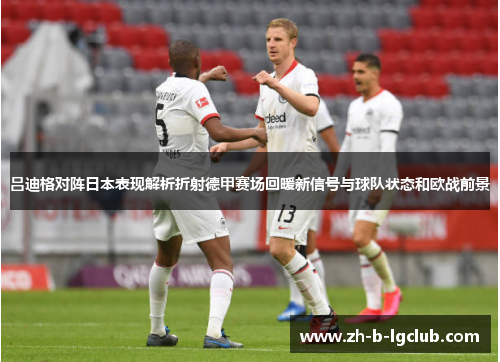 吕迪格对阵日本表现解析折射德甲赛场回暖新信号与球队状态和欧战前景 吕迪格对阵日本表现解析折射德甲赛场回暖新信号与球队状态和欧战前景