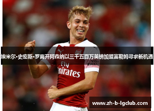 埃米尔·史密斯·罗离开阿森纳以三千五百万英镑加盟富勒姆寻求新机遇