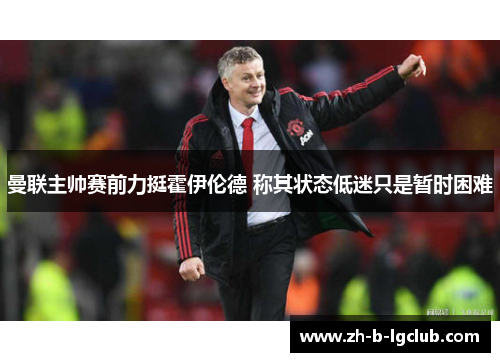 曼联主帅赛前力挺霍伊伦德 称其状态低迷只是暂时困难