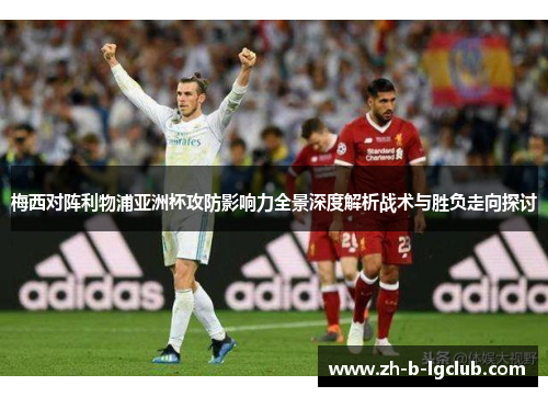 梅西对阵利物浦亚洲杯攻防影响力全景深度解析战术与胜负走向探讨