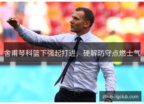 舍甫琴科篮下强起打进,硬解防守点燃士气 舍甫琴科篮下强起打进,硬解防守点燃士气