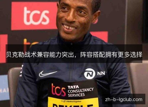 贝克勒战术兼容能力突出,阵容搭配拥有更多选择 贝克勒战术兼容能力突出,阵容搭配拥有更多选择