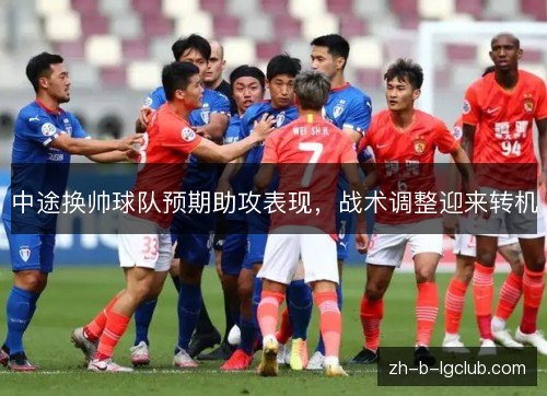 中途换帅球队预期助攻表现,战术调整迎来转机 中途换帅球队预期助攻表现,战术调整迎来转机