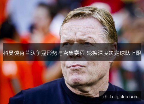 科曼谈荷兰队争冠形势与密集赛程 轮换深度决定球队上限 科曼谈荷兰队争冠形势与密集赛程 轮换深度决定球队上限